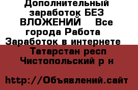 Дополнительный заработок БЕЗ ВЛОЖЕНИЙ! - Все города Работа » Заработок в интернете   . Татарстан респ.,Чистопольский р-н